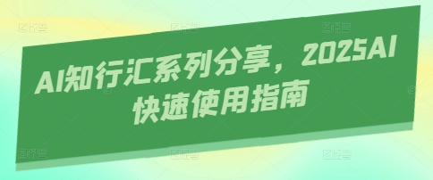 AI知行汇系列分享，2025AI快速使用指南_免费分享网络创业,副业,信息差项目的老牌资源整合平台！金铲子项目