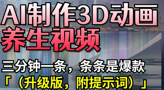 AI制作3D动画养生视频，三分钟一条，条条是爆款(升级版，附提示词)_免费分享网络创业,副业,信息差项目的老牌资源整合平台！金铲子项目