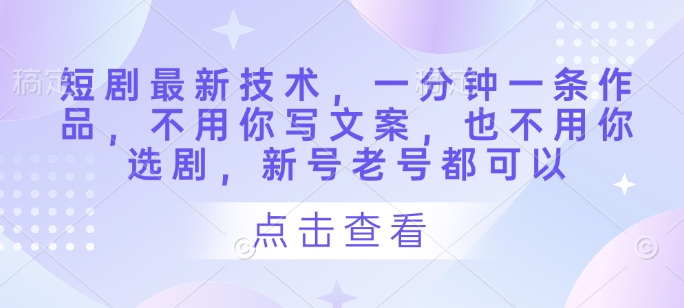 短剧最新技术，一分钟一条作品，不用你写文案，也不用你选剧，新号老号都可以_免费分享网络创业,副业,信息差项目的老牌资源整合平台！金铲子项目