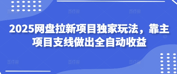 2025网盘拉新项目独家玩法，靠主项目支线做出全自动_免费分享网络创业,副业,信息差项目的老牌资源整合平台！金铲子项目