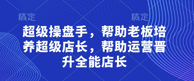 超级操盘手，​帮助老板培养超级店长，帮助运营晋升全能店长_免费分享网络创业,副业,信息差项目的老牌资源整合平台！金铲子项目