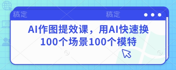 AI作图提效课，用AI快速换100个场景100个模特_免费分享网络创业,副业,信息差项目的老牌资源整合平台！金铲子项目