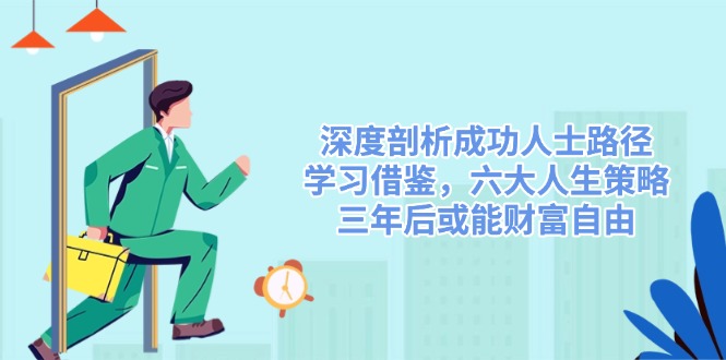 （14408期）深度剖析成功人士路径，学习借鉴，六大人生策略，三年后或能财富自由_免费分享网络创业,副业,信息差项目的老牌资源整合平台！金铲子项目