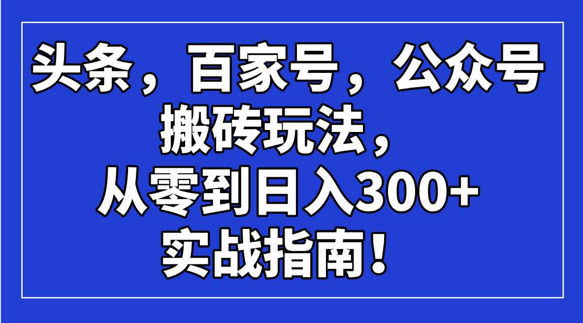 （14405期）头条，百家号，公众号搬砖玩法，从零到的实战指南_免费分享网络创业,副业,信息差项目的老牌资源整合平台！金铲子项目