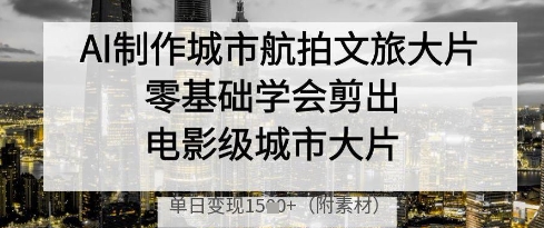 AI制作城市航拍文旅大片，零基础学会剪出电影级城市大片，单日_免费分享网络创业,副业,信息差项目的老牌资源整合平台！金铲子项目