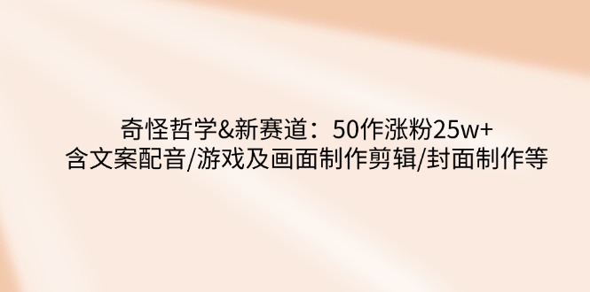 （14480期）奇怪哲学-新赛道：50作涨粉2含文案配音/游戏及画面制作剪辑/封面制作等_免费分享网络创业,副业,信息差项目的老牌资源整合平台！金铲子项目