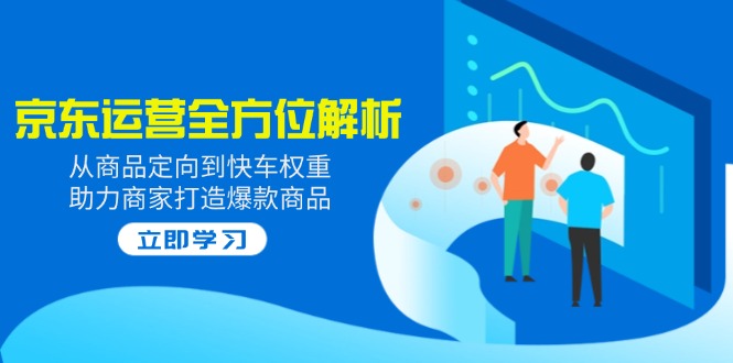 （14477期）2025京东运营全方位解析：从商品定向到快车权重，助力商家打造爆款商品_免费分享网络创业,副业,信息差项目的老牌资源整合平台！金铲子项目
