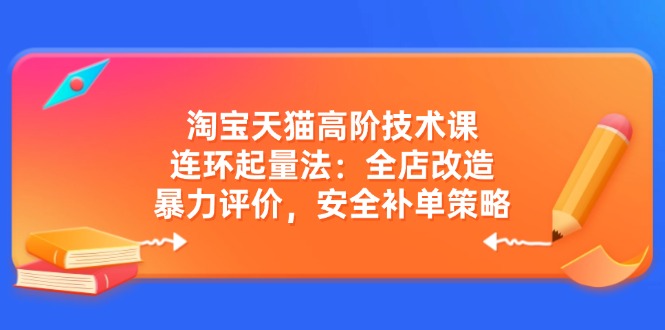 （14469期）淘宝天猫高阶技术课：连环起量法：全店改造，暴力评价，安全补单策略_免费分享网络创业,副业,信息差项目的老牌资源整合平台！金铲子项目