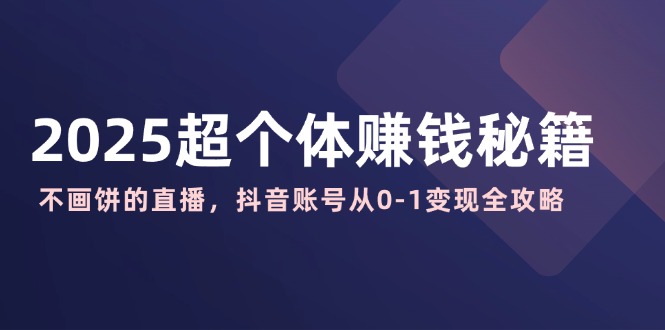 （14497期）2025超个体赚钱秘籍：不画饼的直播，抖音账号从0-1全攻略_免费分享网络创业,副业,信息差项目的老牌资源整合平台！金铲子项目