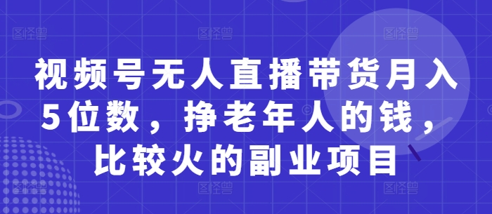 视频号无人直播带货5位数，挣老年人的钱，比较火的副业项目_免费分享网络创业,副业,信息差项目的老牌资源整合平台！金铲子项目