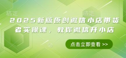 2025新版原创微信小店带货者实操课，教你微信开小店_免费分享网络创业,副业,信息差项目的老牌资源整合平台！金铲子项目