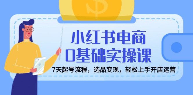 （14534期）小红书电商0基础实操课，7天起号流程，选品，上手开店运营_免费分享网络创业,副业,信息差项目的老牌资源整合平台！金铲子项目