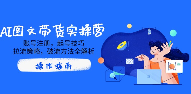 （14533期）AI图文带货实操营，账号注册，起号技巧，拉流策略，破流方法全解析_免费分享网络创业,副业,信息差项目的老牌资源整合平台！金铲子项目