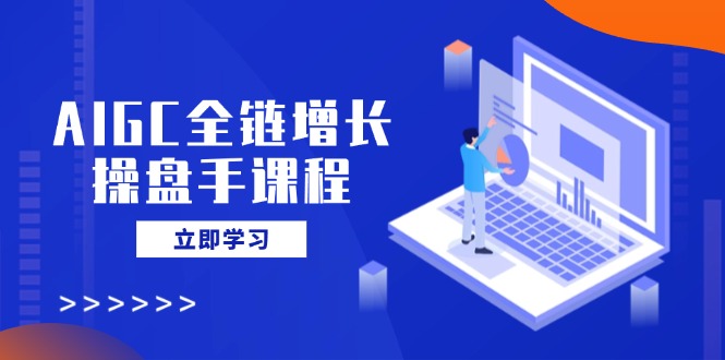 （14523期）AIGC全链增长操盘手课程，从AI基础到私有化应用，驾驭AI助力营销_免费分享网络创业,副业,信息差项目的老牌资源整合平台！金铲子项目