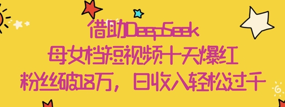借助DeepSeek，母女档短视频十天爆红，粉丝破，日几张_免费分享网络创业,副业,信息差项目的老牌资源整合平台！金铲子项目