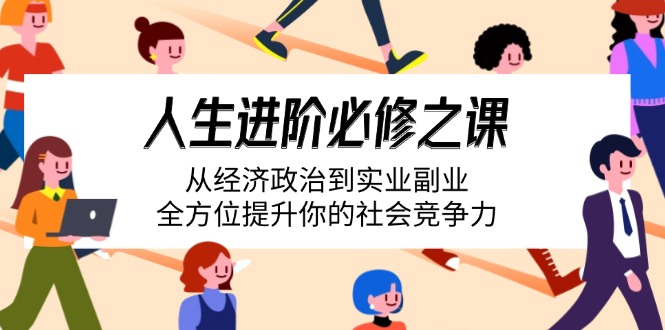 （14543期）人生进阶必修之课：从经济政治到实业副业，全方位提升你的社会竞争力_免费分享网络创业,副业,信息差项目的老牌资源整合平台！金铲子项目
