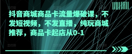 抖音商城商品卡流量爆破课，不发短视频，不发直播，纯玩商城推荐，商品卡起店从0-1_免费分享网络创业,副业,信息差项目的老牌资源整合平台！金铲子项目