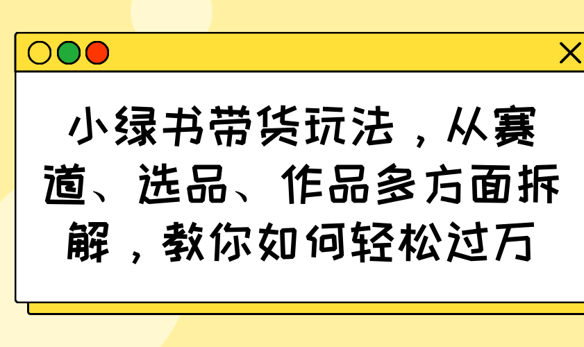 （14537期）小绿书带货玩法，从赛道、选品、作品多方面拆解，教你如何_免费分享网络创业,副业,信息差项目的老牌资源整合平台！金铲子项目