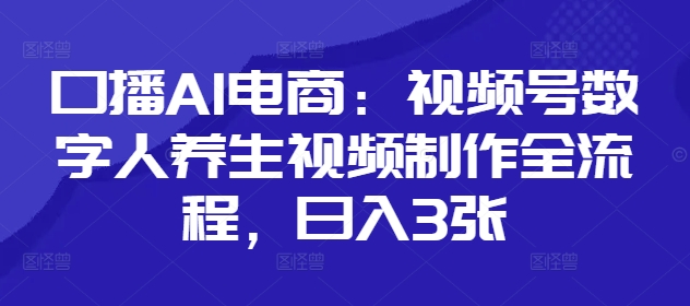 口播AI电商：视频号数字人养生视频制作全流程，_免费分享网络创业,副业,信息差项目的老牌资源整合平台！金铲子项目