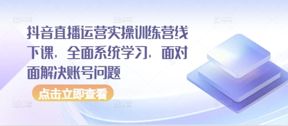 抖音直播运营实操训练营线下课，全面系统学习，面对面解决账号问题_免费分享网络创业,副业,信息差项目的老牌资源整合平台！金铲子项目