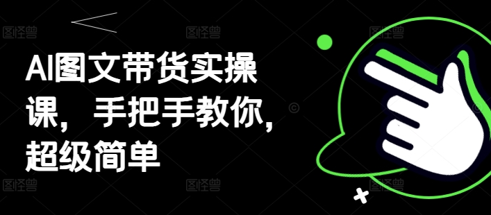 AI图文带货实操课，手把手教你，超级简单_免费分享网络创业,副业,信息差项目的老牌资源整合平台！金铲子项目