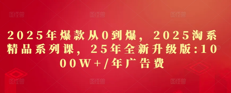 2025年爆款从0到爆，2025淘系精品系列课，25年全新升级版：1000W1年广告费_免费分享网络创业,副业,信息差项目的老牌资源整合平台！金铲子项目