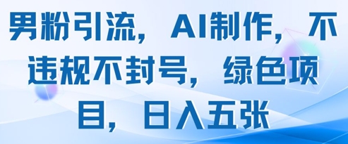 男粉引流，AI制作，不违规不封号，绿色项目，五张_免费分享网络创业,副业,信息差项目的老牌资源整合平台！金铲子项目