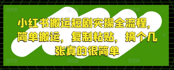 小红书搬运短剧实操全流程，简单搬运，复制粘贴，搞个几张真的很简单_免费分享网络创业,副业,信息差项目的老牌资源整合平台！金铲子项目