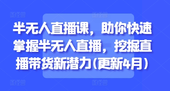 半无人直播课，助你快速掌握半无人直播，挖掘直播带货新潜力(更新4月)_免费分享网络创业,副业,信息差项目的老牌资源整合平台！金铲子项目