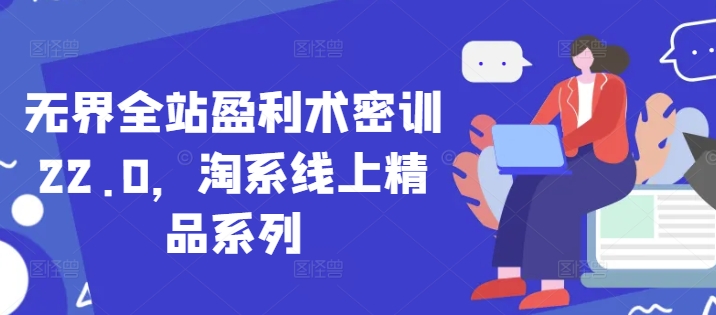 无界全站盈利术密训22.0，淘系线上精品系列_免费分享网络创业,副业,信息差项目的老牌资源整合平台！金铲子项目