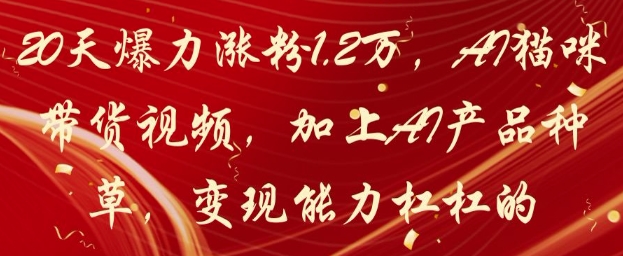 20天爆力涨粉1.，AI猫咪带货视频，加上AI产品种草，能力杠杠的_免费分享网络创业,副业,信息差项目的老牌资源整合平台！金铲子项目