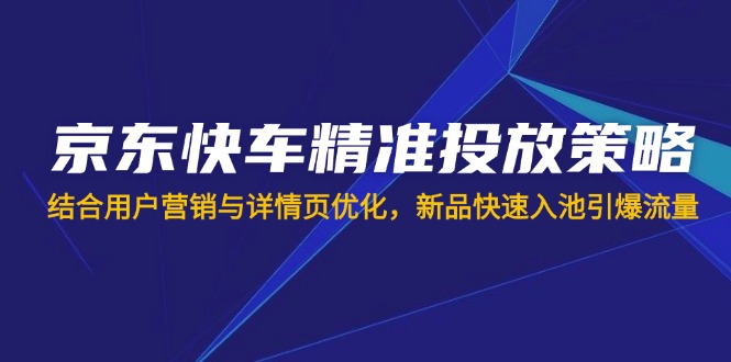 （14185期）京东快车精准投放策略，结合用户营销与详情页优化，新品快速入池引爆流量_免费分享网络创业,副业,信息差项目的老牌资源整合平台！金铲子项目