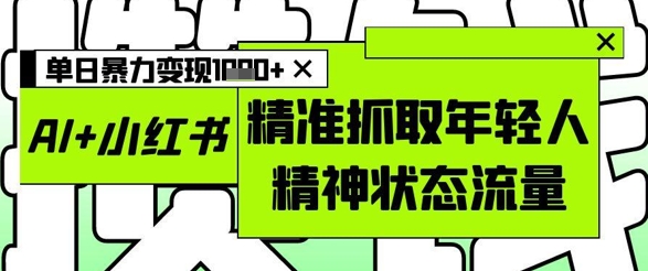 AI小红书图文，精准抓取年轻人精神状态流量，单日暴力_免费分享网络创业,副业,信息差项目的老牌资源整合平台！金铲子项目