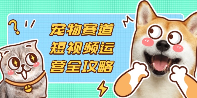 （14345期）宠物赛道短视频运营全攻略，选品拍摄剪辑实操，实现流量到转化_免费分享网络创业,副业,信息差项目的老牌资源整合平台！金铲子项目