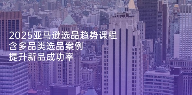 （14434期）2025亚马逊选品趋势课程，含多品类选品案例，提升新品成功率_免费分享网络创业,副业,信息差项目的老牌资源整合平台！金铲子项目