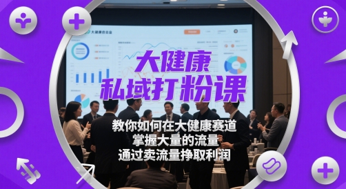 大健康私域打粉课，​教你如何在大健康赛道，掌握大量的流量，通过卖流量挣取利润_免费分享网络创业,副业,信息差项目的老牌资源整合平台！金铲子项目
