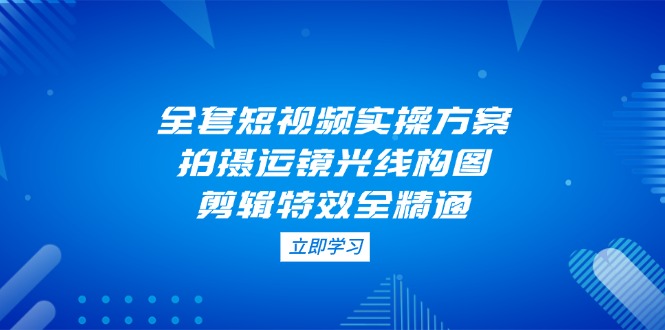 （14465期）全套短视频实操方案，拍摄运镜光线构图，剪辑特效全精通_免费分享网络创业,副业,信息差项目的老牌资源整合平台！金铲子项目