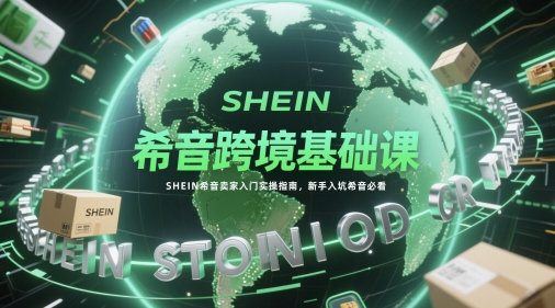 希音跨境基础课，SHEIN希音卖家入门实操指南，新手入坑希音必看_免费分享网络创业,副业,信息差项目的老牌资源整合平台！金铲子项目