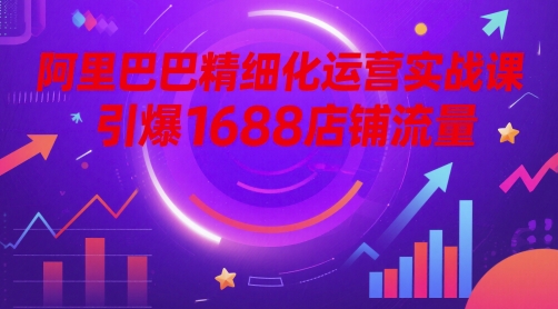 阿里巴巴精细化运营实战课，引爆1688店铺流量_免费分享网络创业,副业,信息差项目的老牌资源整合平台！金铲子项目