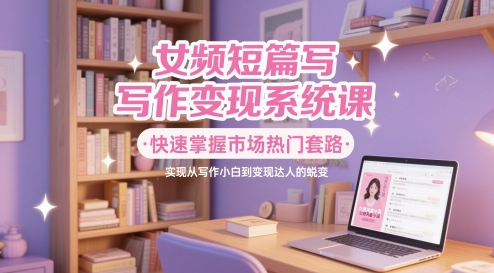 女频短篇写作系统课，快速掌握市场热门套路，实现从写作小白到达人的蜕变_免费分享网络创业,副业,信息差项目的老牌资源整合平台！金铲子项目