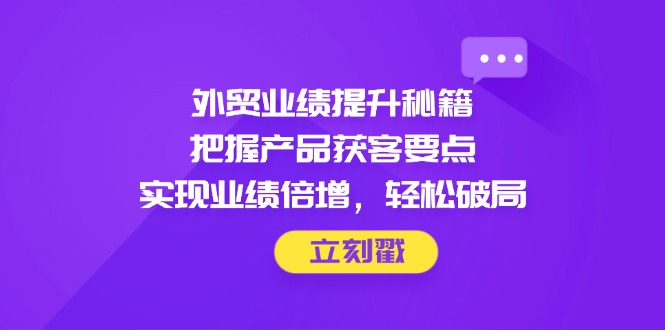 （14602期）外贸业绩提升秘籍，把握产品获客要点，实现业绩倍增，破局_免费分享网络创业,副业,信息差项目的老牌资源整合平台！金铲子项目