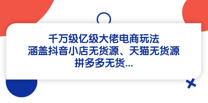 （14643期）千万级亿级大佬电商玩法：涵盖抖音小店无货源、天猫无货源、拼多多无货…_免费分享网络创业,副业,信息差项目的老牌资源整合平台！金铲子项目