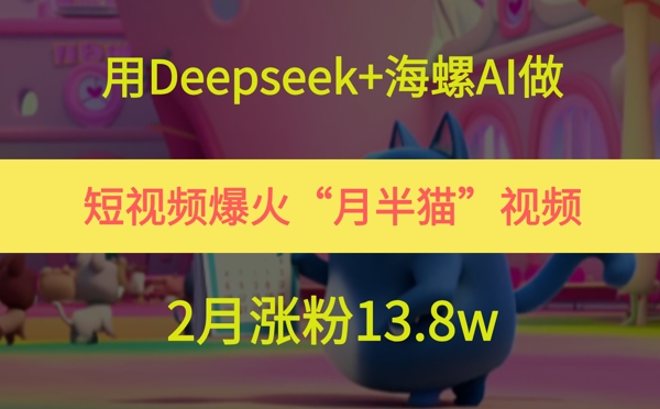 用Deepseek海螺AI做短视频爆火“月半猫”视频，2月涨粉13._免费分享网络创业,副业,信息差项目的老牌资源整合平台！金铲子项目