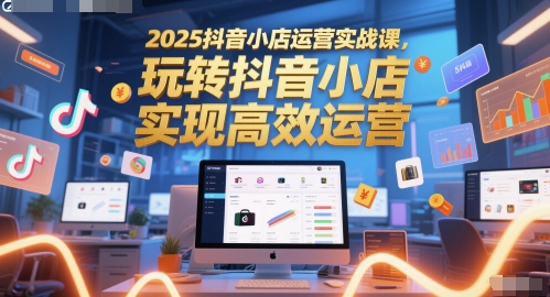 2025抖音小店运营实战课，玩转抖音小店，实现高效运营_免费分享网络创业,副业,信息差项目的老牌资源整合平台！金铲子项目