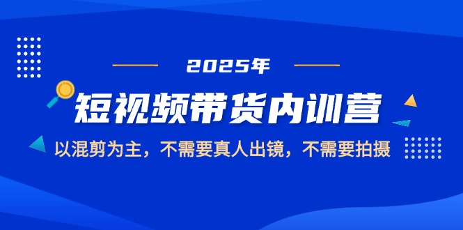 （14692期）2025短视频带货内训营，以混剪为主，不需要真人出镜，不需要拍摄_免费分享网络创业,副业,信息差项目的老牌资源整合平台！金铲子项目