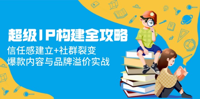 （14747期）超级IP构建全攻略：信任感建立社群裂变，爆款内容与品牌溢价实战_免费分享网络创业,副业,信息差项目的老牌资源整合平台！金铲子项目