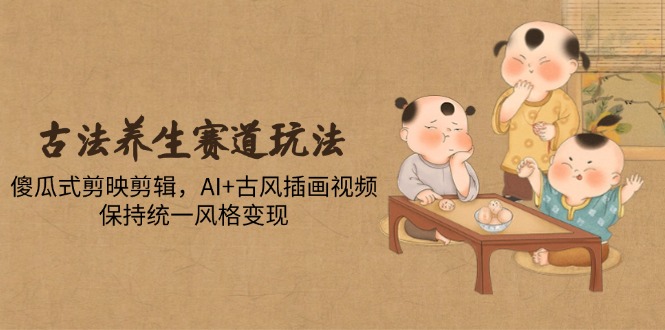 （14765期）古法养生赛道玩法，傻瓜式剪映剪辑，AI古风插画视频，保持统一风格_免费分享网络创业,副业,信息差项目的老牌资源整合平台！金铲子项目