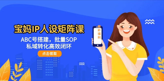 （14821期）宝妈IP人设矩阵课：ABC号搭建，批量SOP，私域转化高效闭环_免费分享网络创业,副业,信息差项目的老牌资源整合平台！金铲子项目