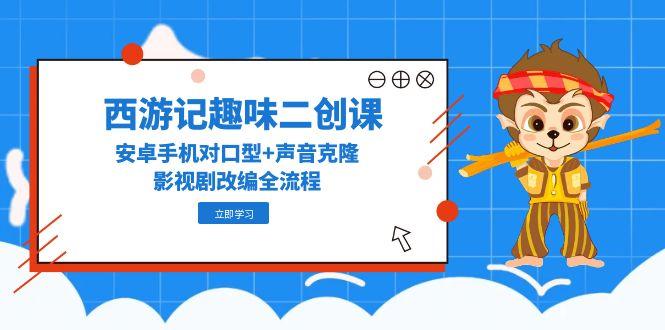（14876期）西游记趣味二创课，安卓手机对口型声音克隆，影视剧改编全流程_免费分享网络创业,副业,信息差项目的老牌资源整合平台！金铲子项目