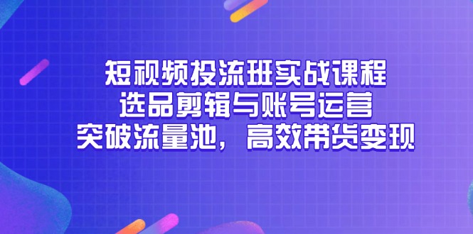 （14868期）短视频投流班实战课程，选品剪辑与账号运营，突破流量池，高效带货_免费分享网络创业,副业,信息差项目的老牌资源整合平台！金铲子项目